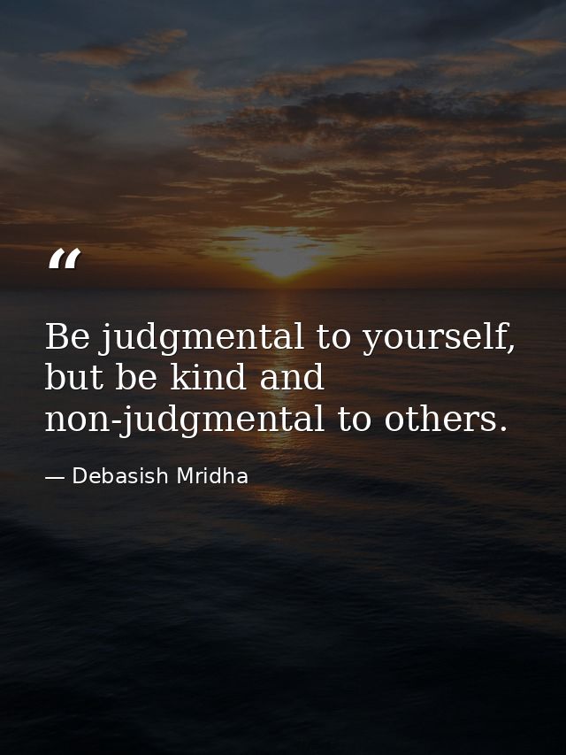 Be judgmental to yourself, but be kind and non-judgmental to others. — Debasish Mridha