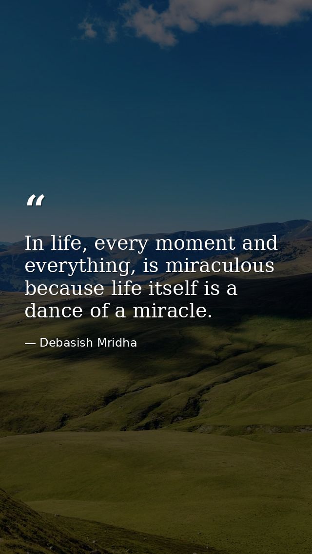 In life, every moment and everything, is miraculous because life itself is a dance of a miracle. — Debasish Mridha