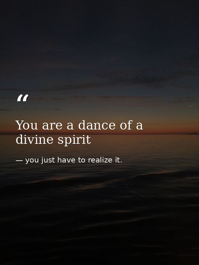 You are a dance of a divine spirit — you just have to realize it.