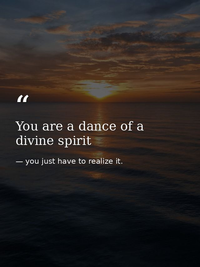 You are a dance of a divine spirit — you just have to realize it.