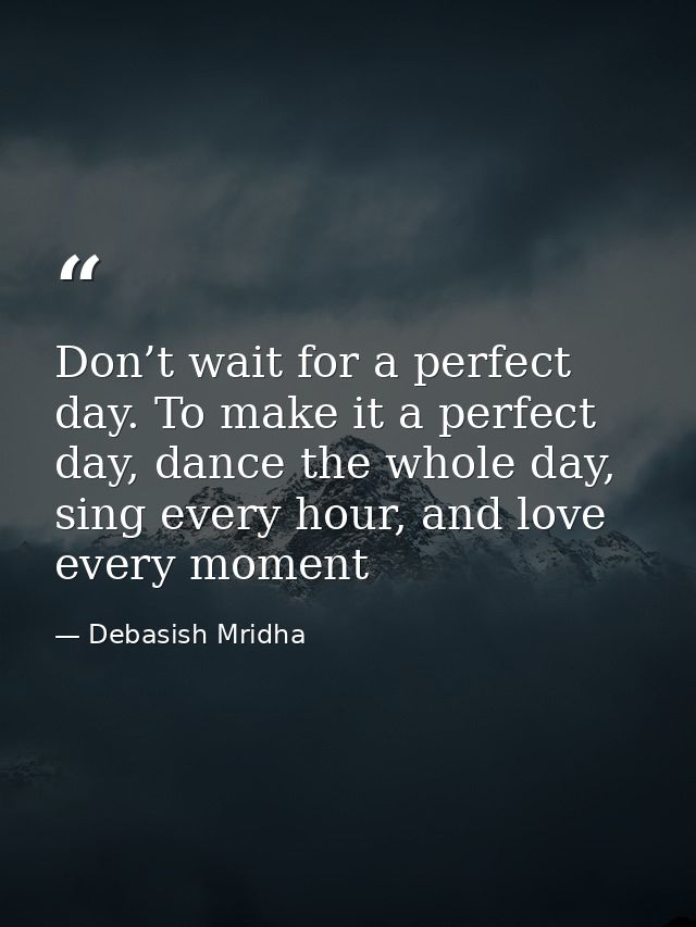 Don’t wait for a perfect day. To make it a perfect day, dance the whole day, sing every hour, and love every moment — Debasish Mridha
