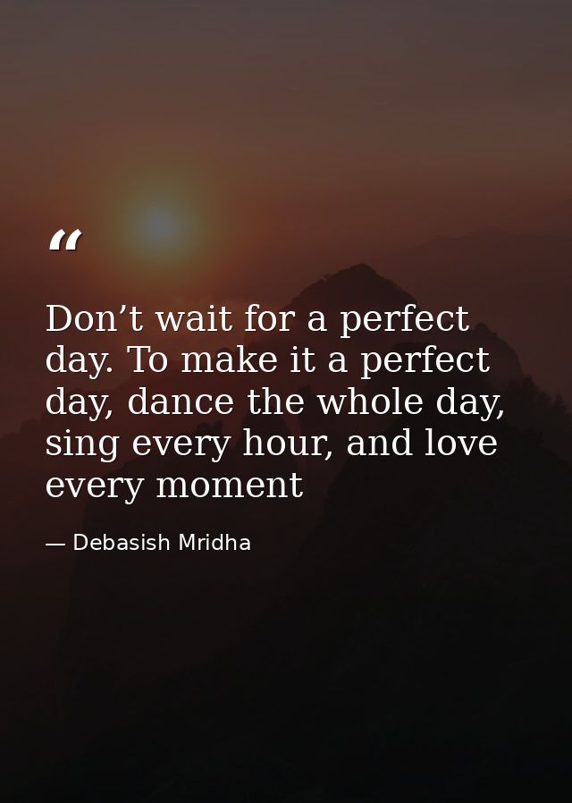 Don’t wait for a perfect day. To make it a perfect day, dance the whole day, sing every hour, and love every moment — Debasish Mridha