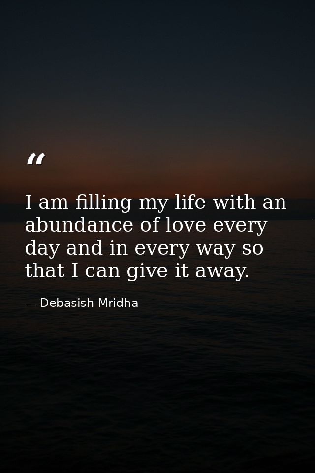 I am filling my life with an abundance of love every day and in every way so that I can give it away. — Debasish Mridha