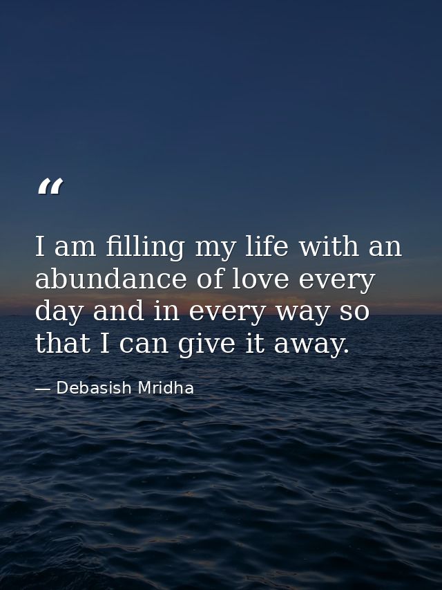 I am filling my life with an abundance of love every day and in every way so that I can give it away. — Debasish Mridha