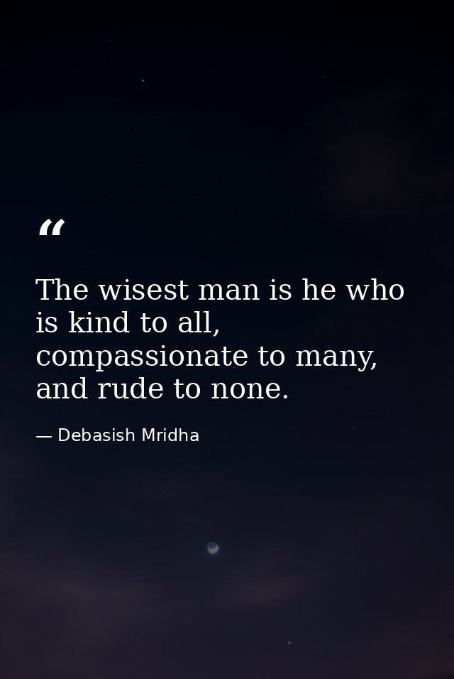 The wisest man is he who is kind to all, compassionate to many, and rude to none. — Debasish Mridha