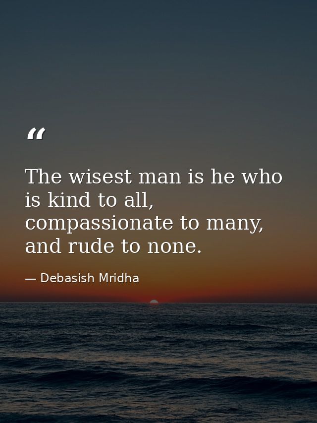 The wisest man is he who is kind to all, compassionate to many, and rude to none. — Debasish Mridha