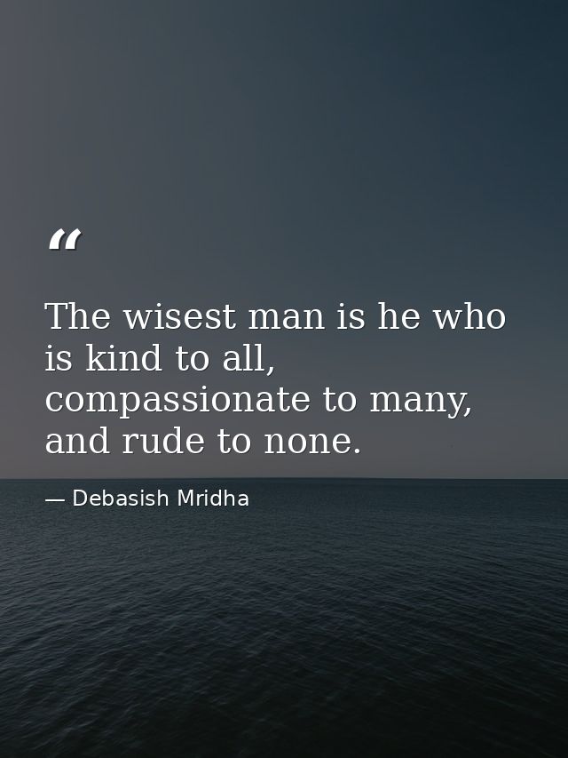 The wisest man is he who is kind to all, compassionate to many, and rude to none. — Debasish Mridha