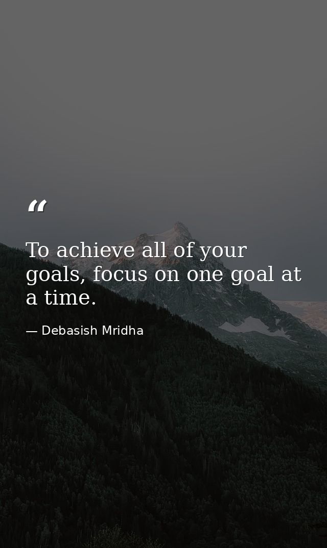 To achieve all of your goals, focus on one goal at a time. — Debasish Mridha