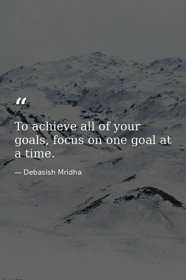 To achieve all of your goals, focus on one goal at a time. — Debasish Mridha