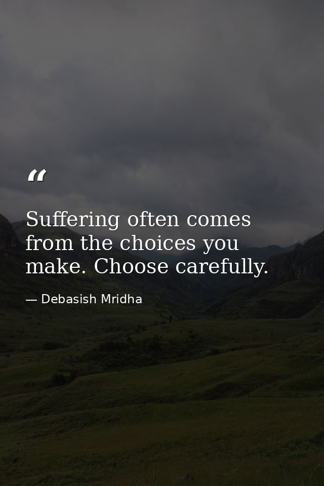 Suffering often comes from the choices you make. Choose carefully. — Debasish Mridha
