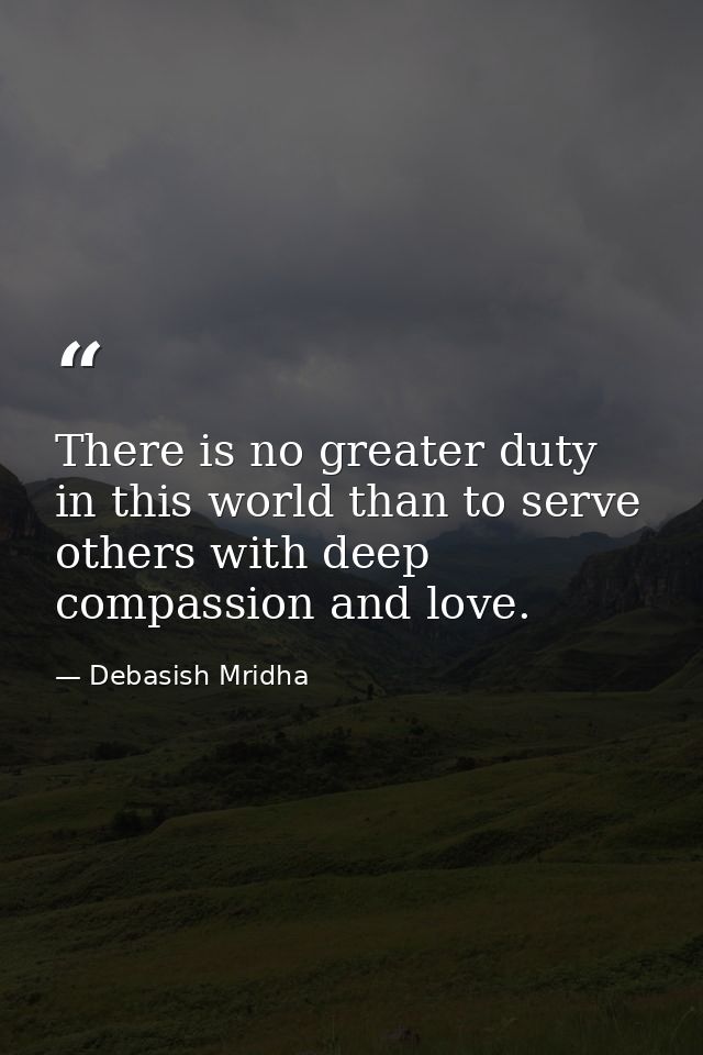 There is no greater duty in this world than to serve others with deep compassion and love. — Debasish Mridha
