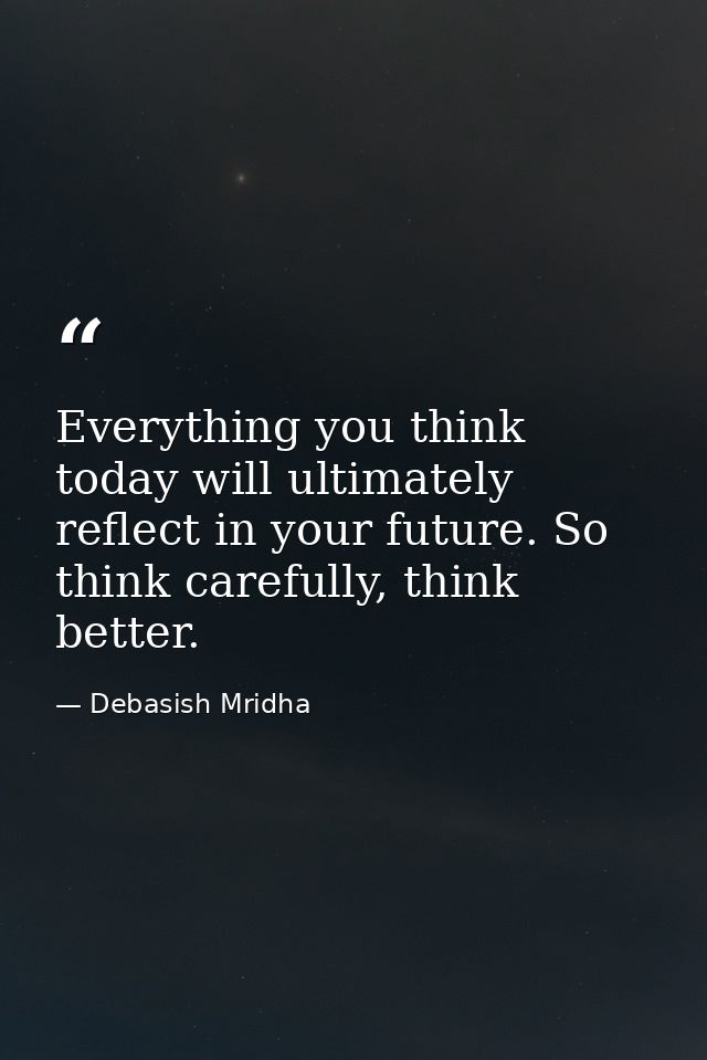 Everything you think today will ultimately reflect in your future. So think carefully, think better. — Debasish Mridha