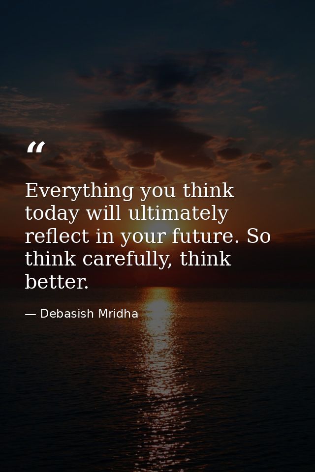 Everything you think today will ultimately reflect in your future. So think carefully, think better. — Debasish Mridha