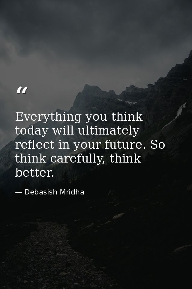 Everything you think today will ultimately reflect in your future. So think carefully, think better. — Debasish Mridha