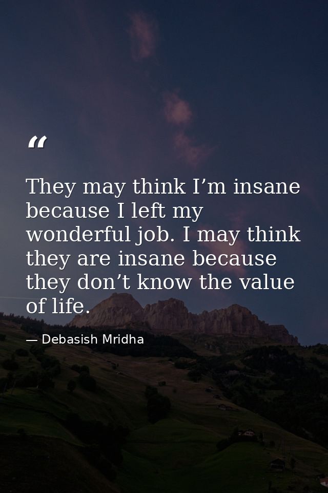 They may think I’m insane because I left my wonderful job. I may think they are insane because they don’t know the value — Debasish Mridha