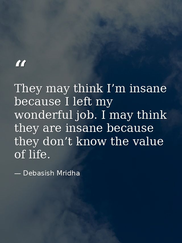 They may think I’m insane because I left my wonderful job. I may think they are insane because they don’t know the value — Debasish Mridha