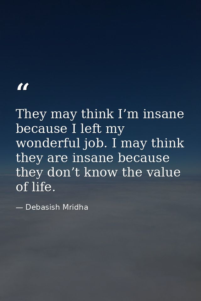 They may think I’m insane because I left my wonderful job. I may think they are insane because they don’t know the value — Debasish Mridha
