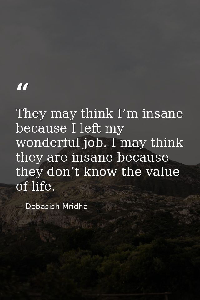 They may think I’m insane because I left my wonderful job. I may think they are insane because they don’t know the value — Debasish Mridha