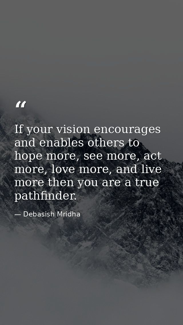 If your vision encourages and enables others to hope more, see more, act more, love more, and live more then you are a t — Debasish Mridha