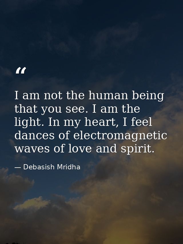 I am not the human being that you see. I am the light. In my heart, I feel dances of electromagnetic waves of love and s — Debasish Mridha