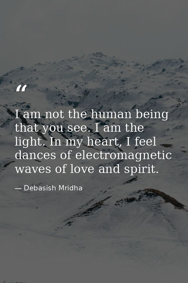 I am not the human being that you see. I am the light. In my heart, I feel dances of electromagnetic waves of love and s — Debasish Mridha