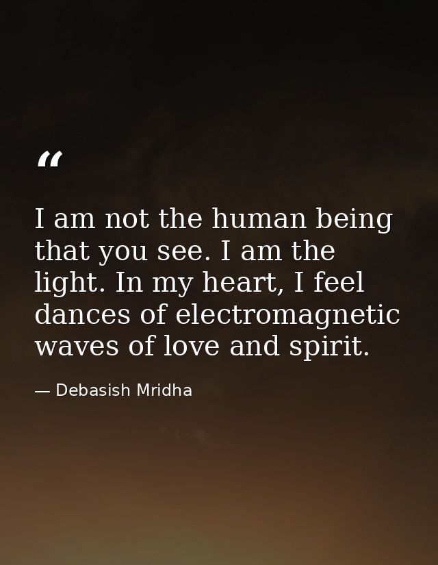 I am not the human being that you see. I am the light. In my heart, I feel dances of electromagnetic waves of love and s — Debasish Mridha