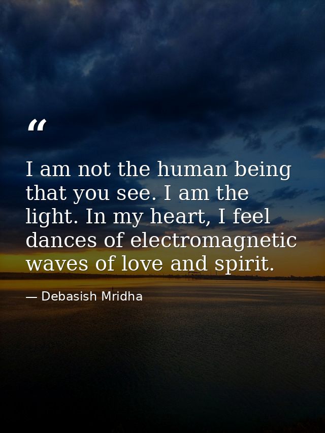 I am not the human being that you see. I am the light. In my heart, I feel dances of electromagnetic waves of love and s — Debasish Mridha