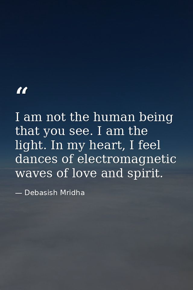 I am not the human being that you see. I am the light. In my heart, I feel dances of electromagnetic waves of love and s — Debasish Mridha