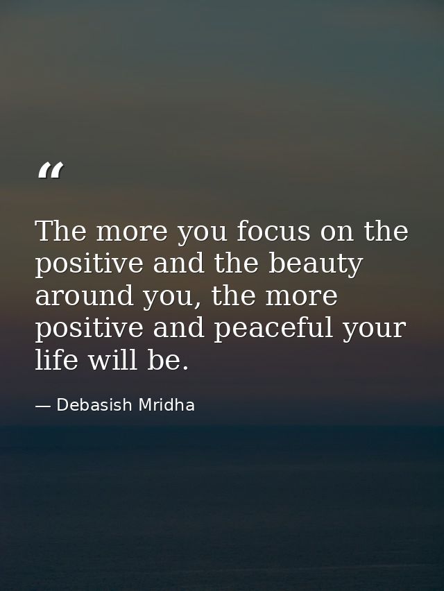 The more you focus on the positive and the beauty around you, the more positive and peaceful your life will be. — Debasish Mridha