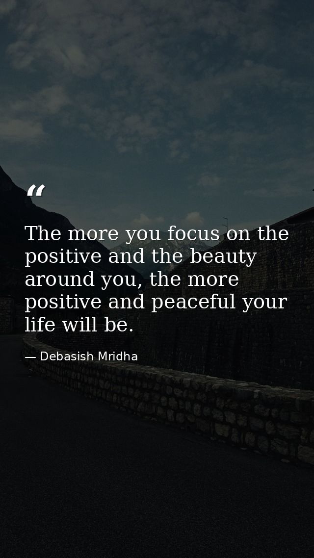 The more you focus on the positive and the beauty around you, the more positive and peaceful your life will be. — Debasish Mridha