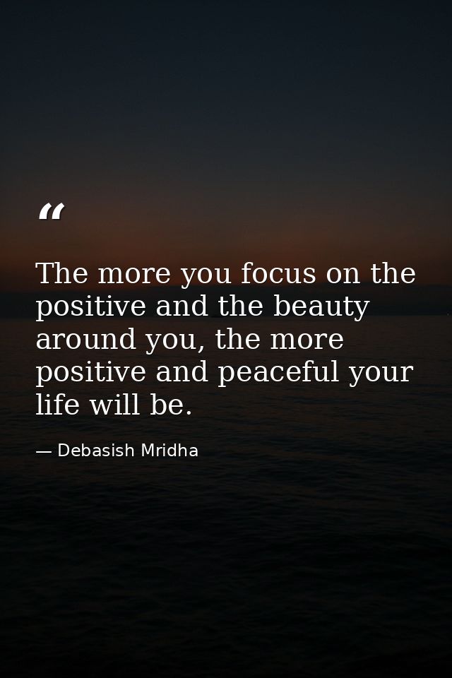 The more you focus on the positive and the beauty around you, the more positive and peaceful your life will be. — Debasish Mridha