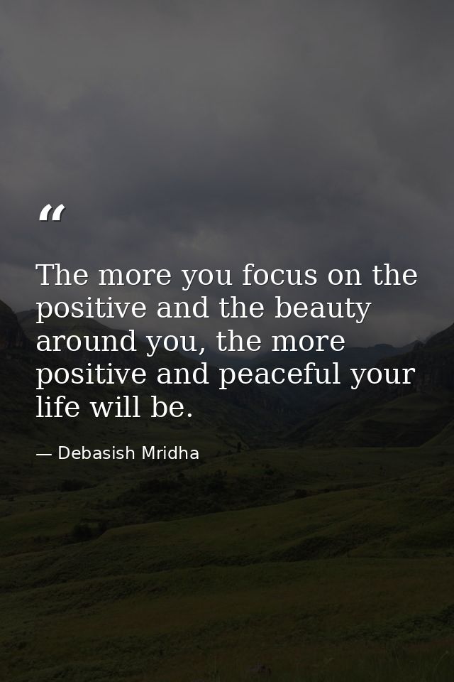 The more you focus on the positive and the beauty around you, the more positive and peaceful your life will be. — Debasish Mridha