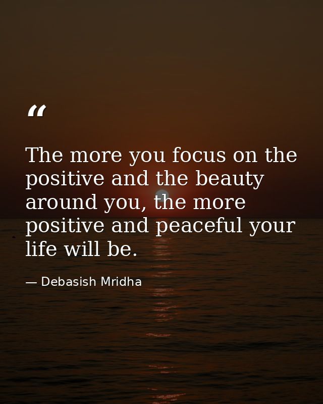 The more you focus on the positive and the beauty around you, the more positive and peaceful your life will be. — Debasish Mridha