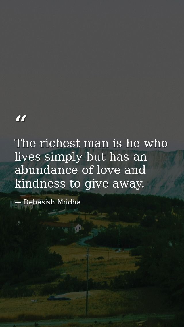 The richest man is he who lives simply but has an abundance of love and kindness to give away. — Debasish Mridha
