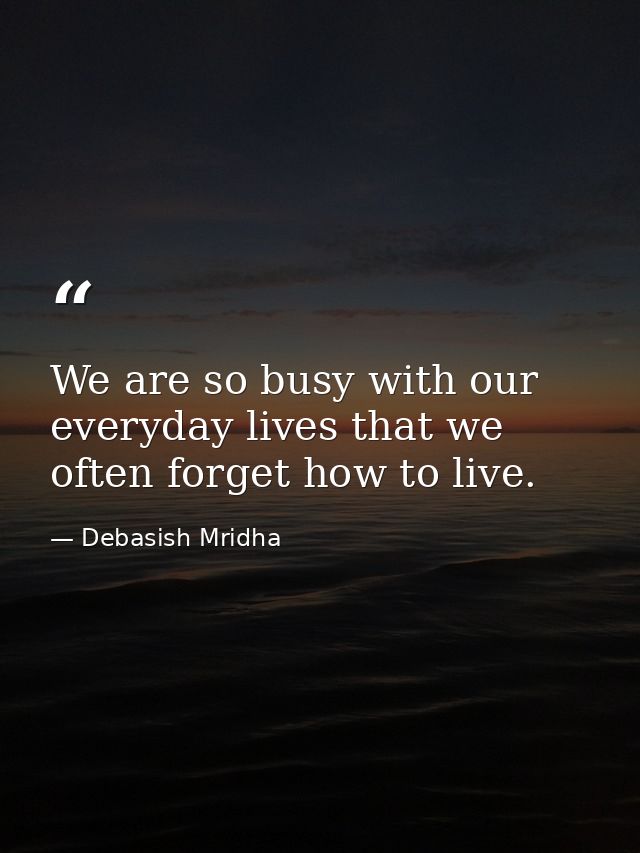 We are so busy with our everyday lives that we often forget how to live. — Debasish Mridha