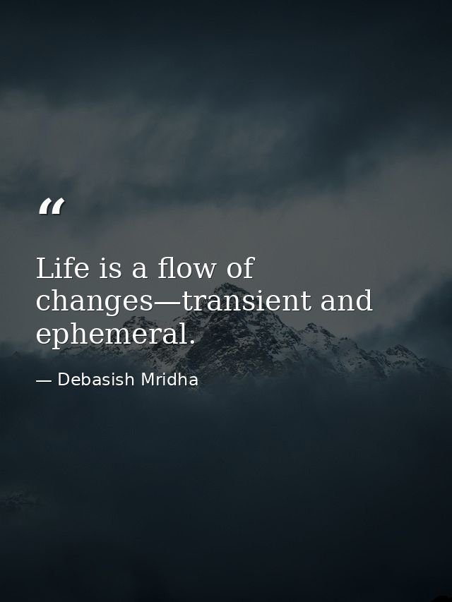 Life is a flow of changes—transient and ephemeral. — Debasish Mridha