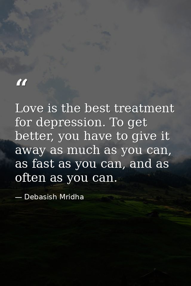 Love is the best treatment for depression. To get better, you have to give it away as much as you can, as fast as you ca — Debasish Mridha