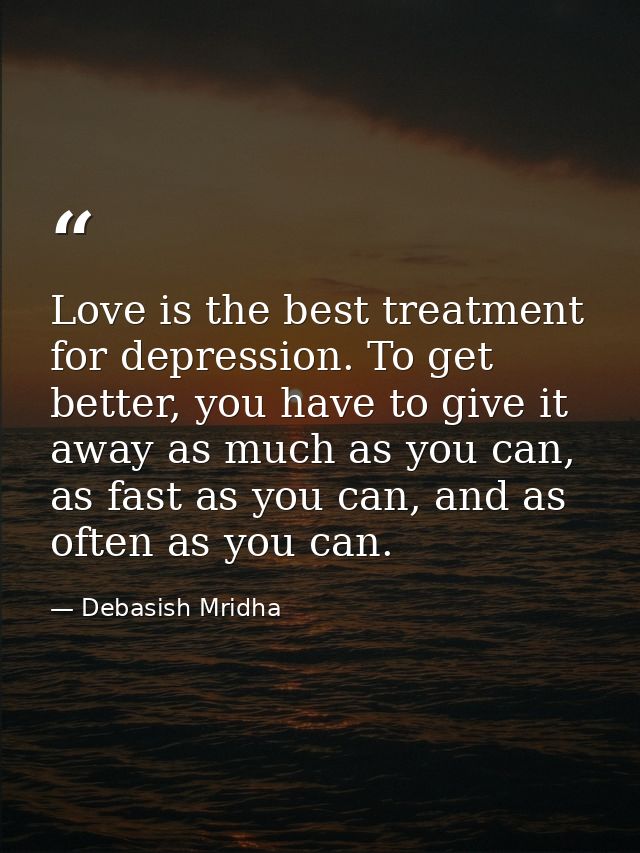 Love is the best treatment for depression. To get better, you have to give it away as much as you can, as fast as you ca — Debasish Mridha