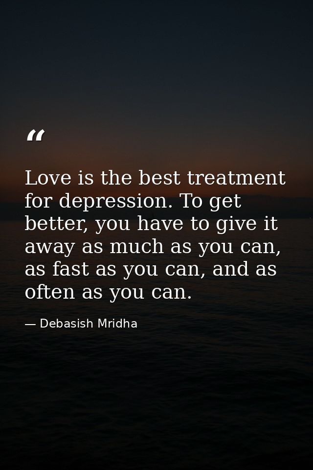 Love is the best treatment for depression. To get better, you have to give it away as much as you can, as fast as you ca — Debasish Mridha