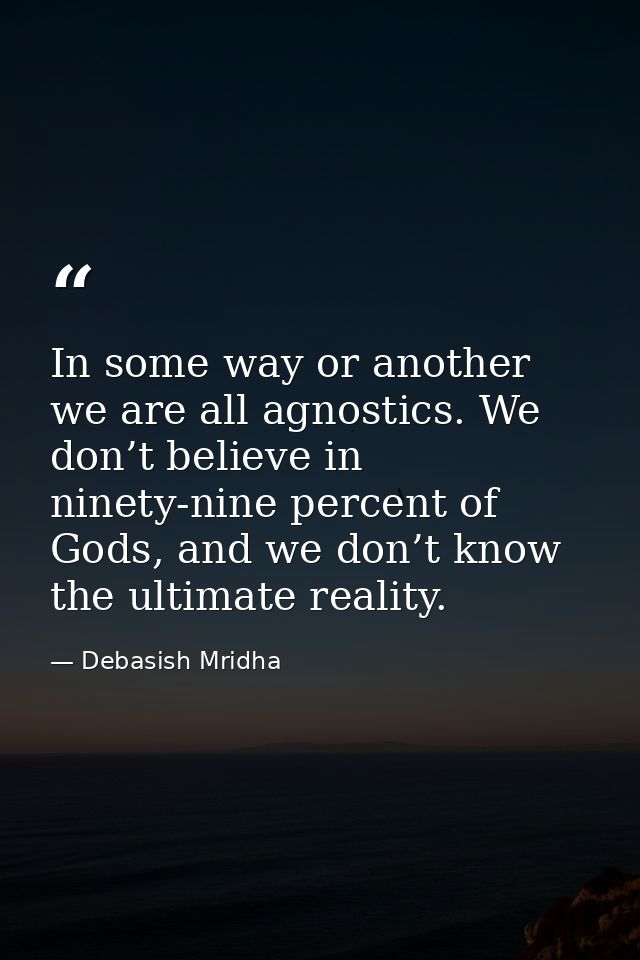 In some way or another we are all agnostics. We don’t believe in ninety-nine percent of Gods, and we don’t know the ulti — Debasish Mridha