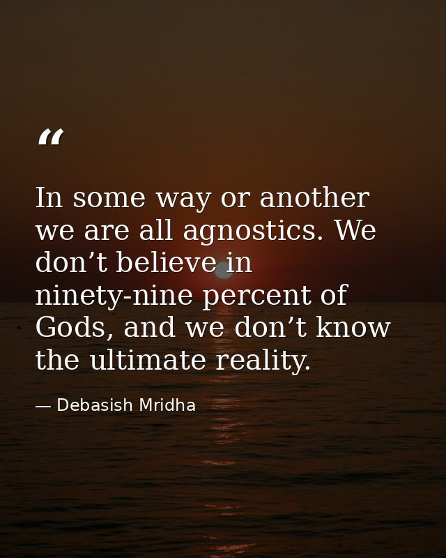 In some way or another we are all agnostics. We don’t believe in ninety-nine percent of Gods, and we don’t know the ulti — Debasish Mridha