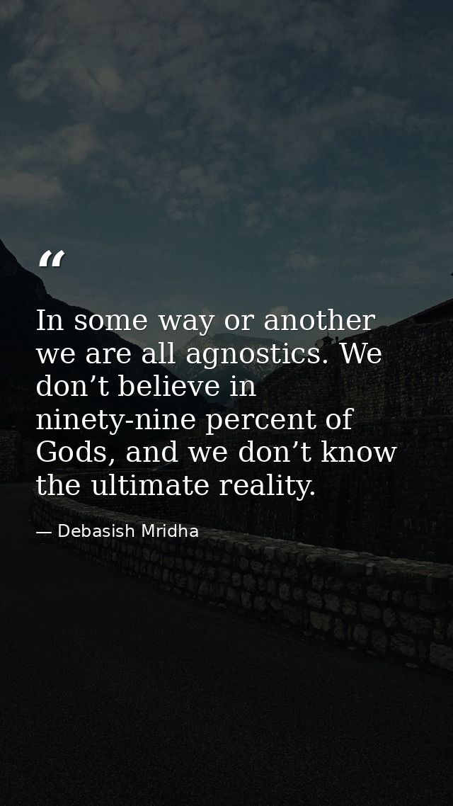 In some way or another we are all agnostics. We don’t believe in ninety-nine percent of Gods, and we don’t know the ulti — Debasish Mridha