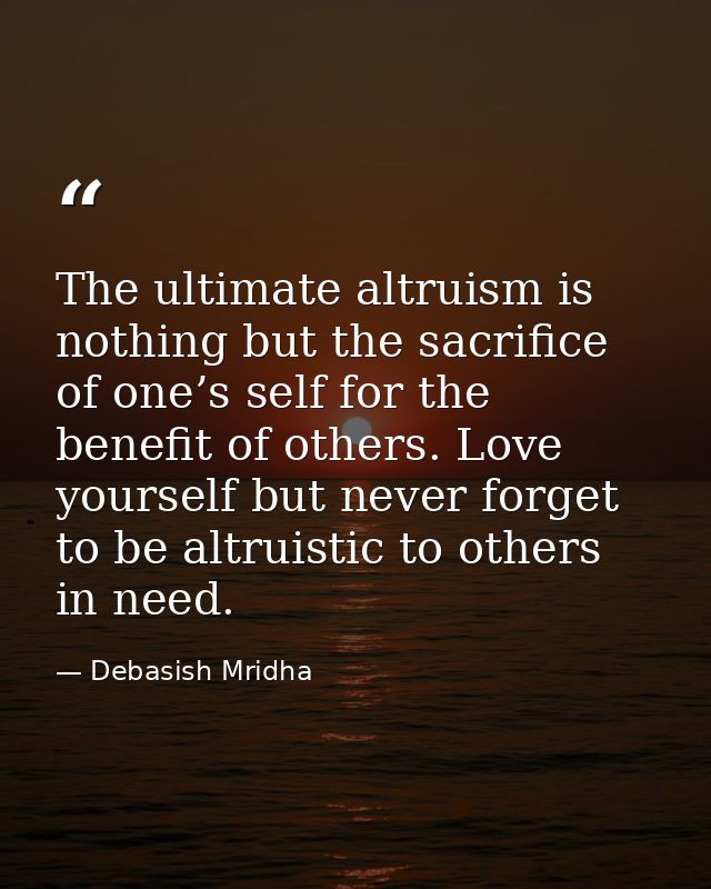 The ultimate altruism is nothing but the sacrifice of one’s self for the benefit of others. Love yourself but never forg — Debasish Mridha