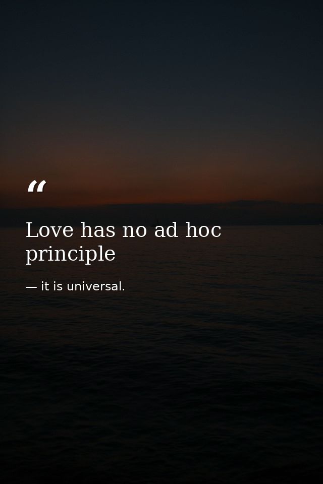 Love has no ad hoc principle — it is universal.