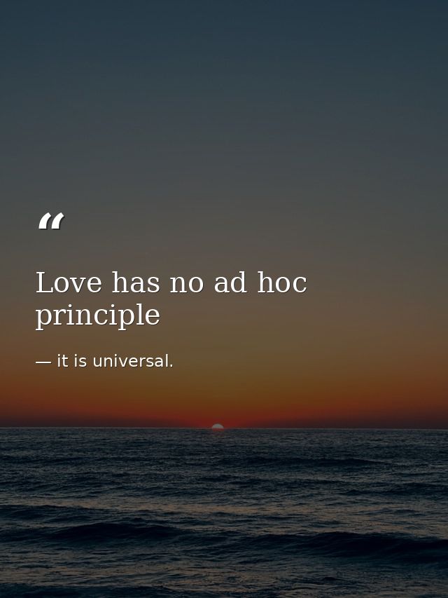 Love has no ad hoc principle — it is universal.