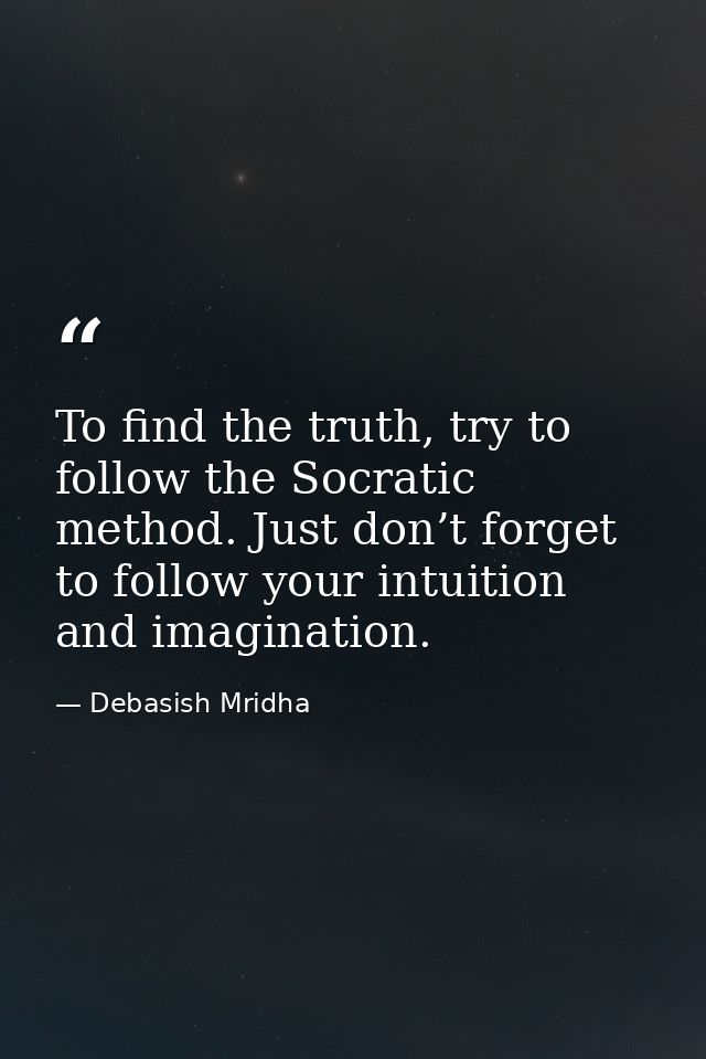 To find the truth, try to follow the Socratic method. Just don’t forget to follow your intuition and imagination. — Debasish Mridha