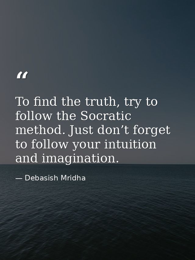 To find the truth, try to follow the Socratic method. Just don’t forget to follow your intuition and imagination. — Debasish Mridha