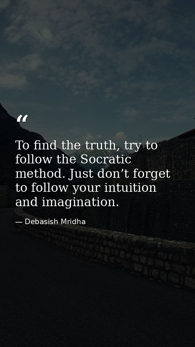 To find the truth, try to follow the Socratic method. Just don’t forget to follow your intuition and imagination. — Debasish Mridha