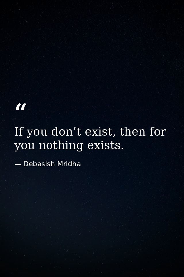 If you don’t exist, then for you nothing exists. — Debasish Mridha