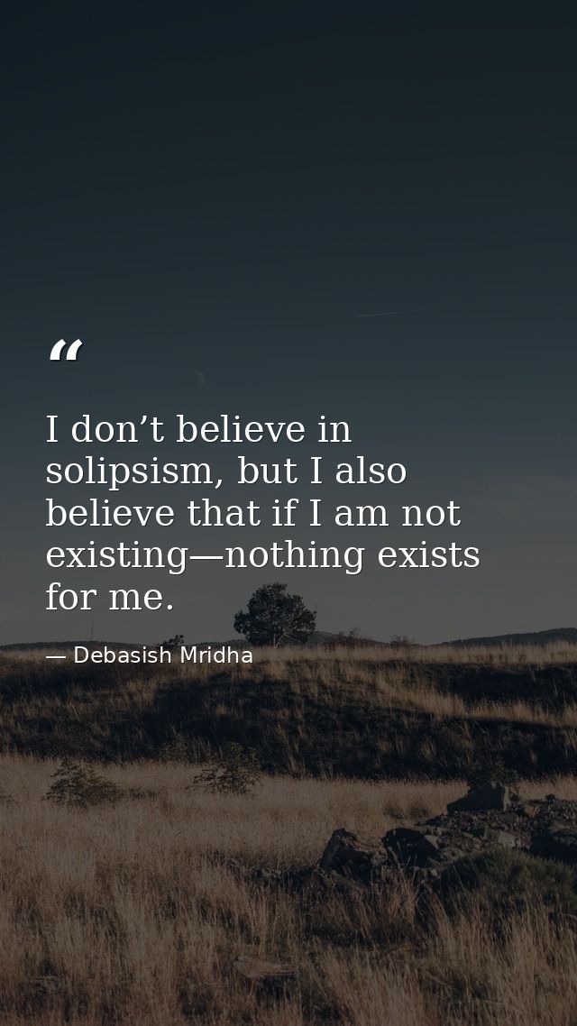I don’t believe in solipsism, but I also believe that if I am not existing—nothing exists for me. — Debasish Mridha